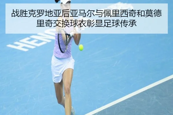 战胜克罗地亚后亚马尔与佩里西奇和莫德里奇交换球衣彰显足球传承 | beats365